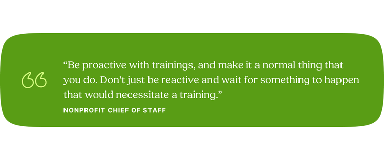 “Be proactive with trainings, and make it a normal thing that you do. Don’t just be reactive and wait for something to happen that would necessitate a training.” Nonprofit Chief of Staff