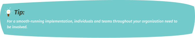 For a smooth-running implementation, individuals and teams throughout your organization need to be involved.