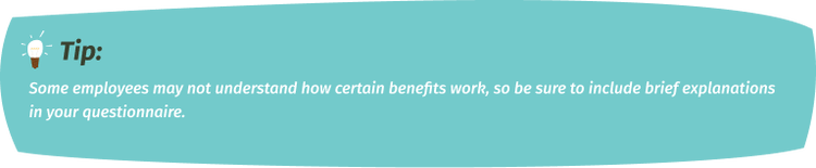 Some employees may not understand how certain benefits work, so be sure to include brief explanations in your questionnaire.